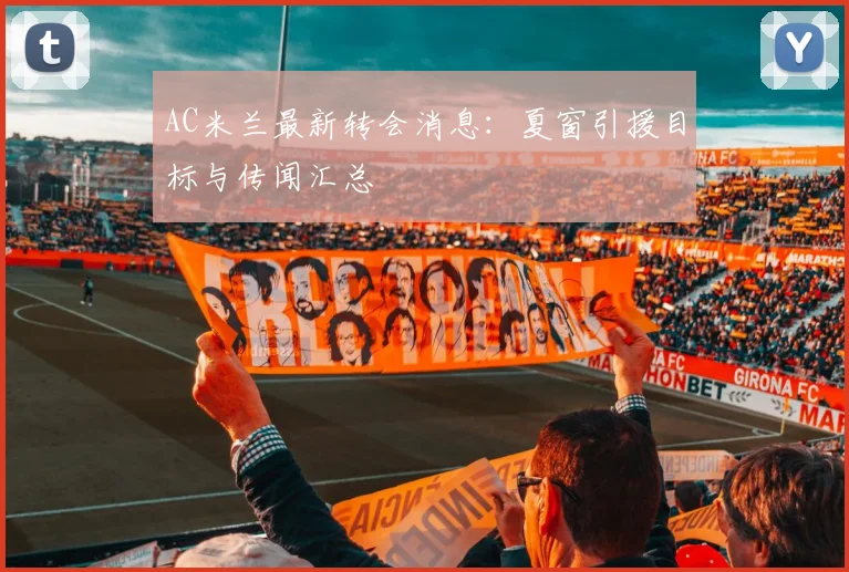 AC米兰最新转会消息：夏窗引援目标与传闻汇总