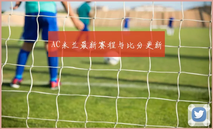 AC米兰最新赛程与比分更新