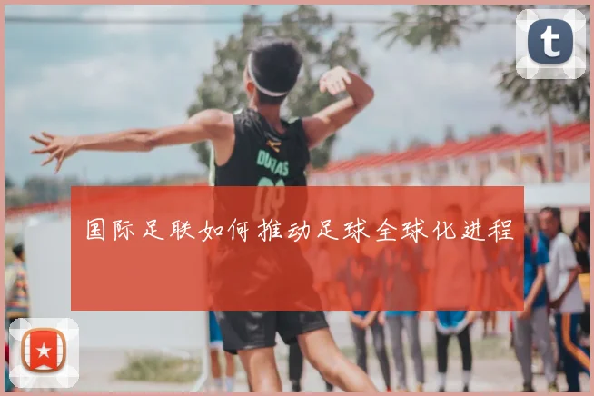 国际足联如何推动足球全球化进程