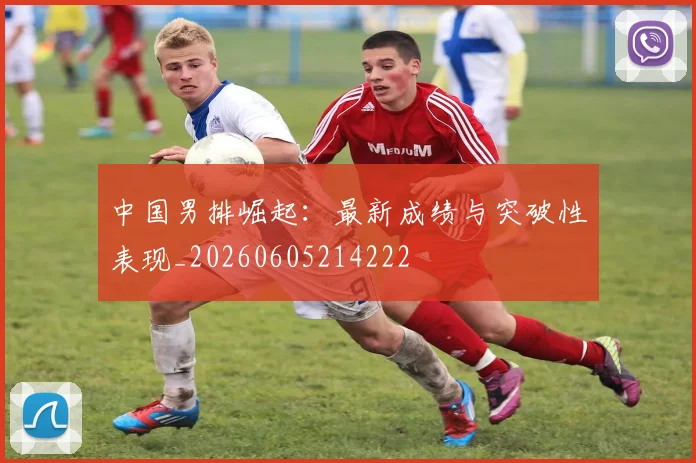 中国男排崛起:最新成绩与突破性表现_20260605214222