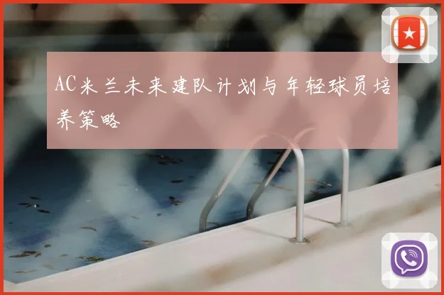 AC米兰未来建队计划与年轻球员培养策略